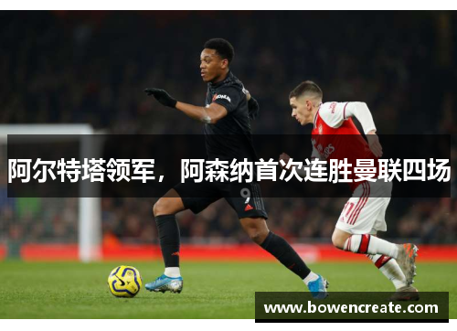 阿尔特塔领军,阿森纳首次连胜曼联四场 阿尔特塔领军,阿森纳首次连胜曼联四场