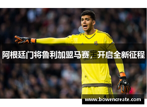 阿根廷门将鲁利加盟马赛，开启全新征程