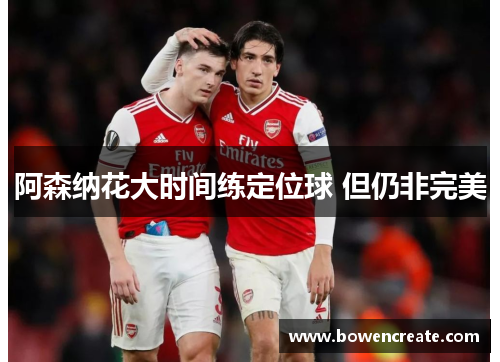 阿森纳花大时间练定位球 但仍非完美