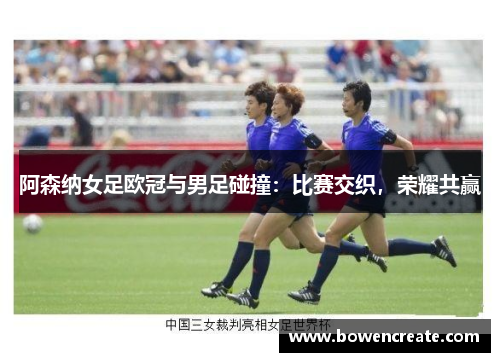 阿森纳女足欧冠与男足碰撞：比赛交织，荣耀共赢
