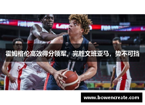 霍姆格伦高效得分领军，完胜文班亚马，势不可挡